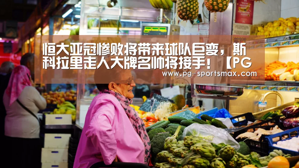 恒大亚冠惨败将带来球队巨变,斯科拉里走人大牌名帅将接手!【PG竞猜】(图3) PG足球