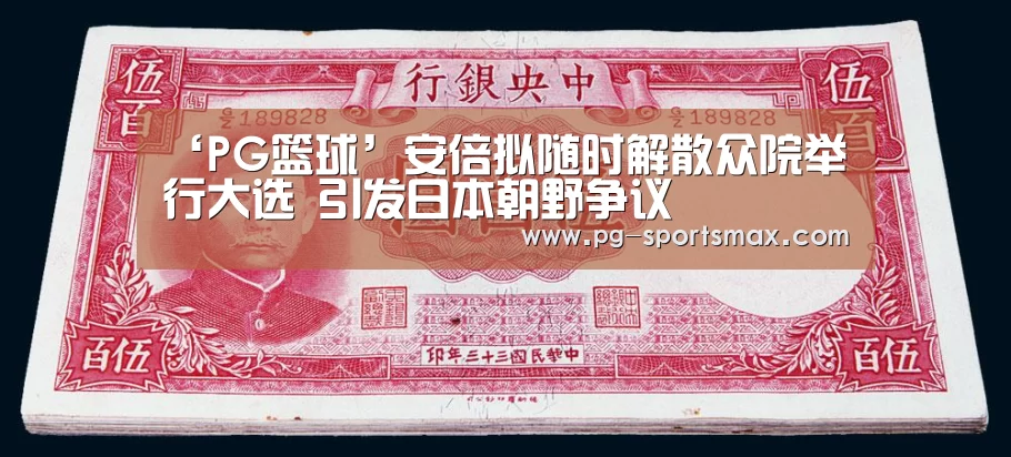 ‘PG篮球’安倍拟随时解散众院举行大选 引发日本朝野争议(图1) PG体育